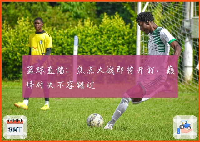 篮球直播：焦点大战即将开打，巅峰对决不容错过