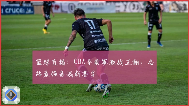 篮球直播：CBA季前赛激战正酣，各路豪强备战新赛季