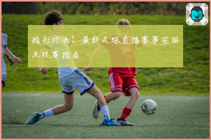精彩对决！最新足球直播赛事安排及观赛指南