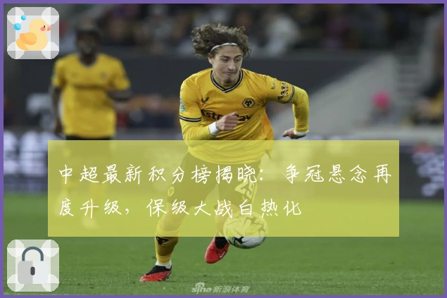 中超最新积分榜揭晓：争冠悬念再度升级，保级大战白热化