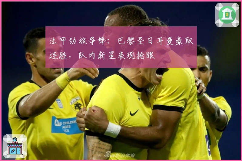 法甲劲旅争锋：巴黎圣日耳曼豪取连胜，队内新星表现抢眼