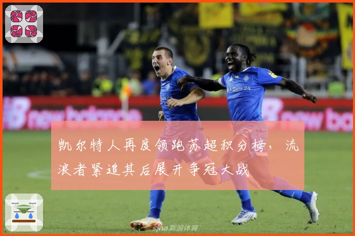 凯尔特人再度领跑苏超积分榜，流浪者紧追其后展开争冠大战