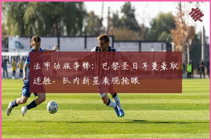 法甲劲旅争锋：巴黎圣日耳曼豪取连胜，队内新星表现抢眼