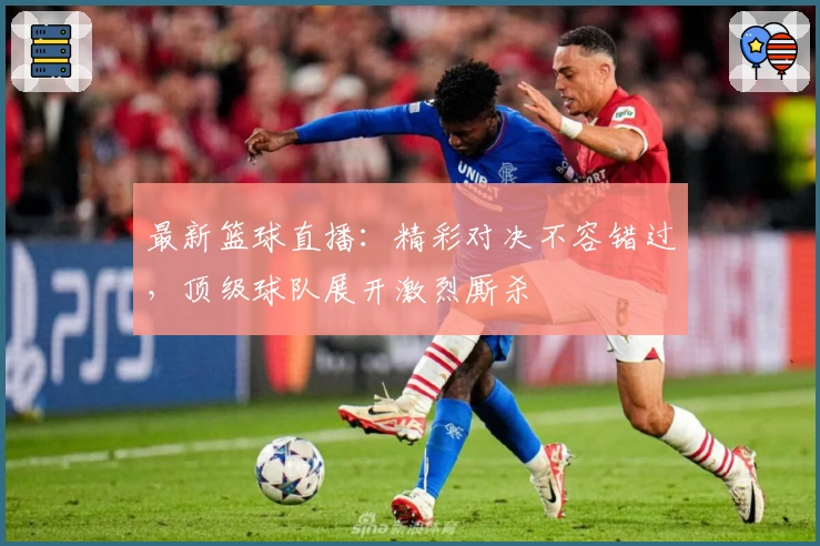 最新篮球直播：精彩对决不容错过，顶级球队展开激烈厮杀