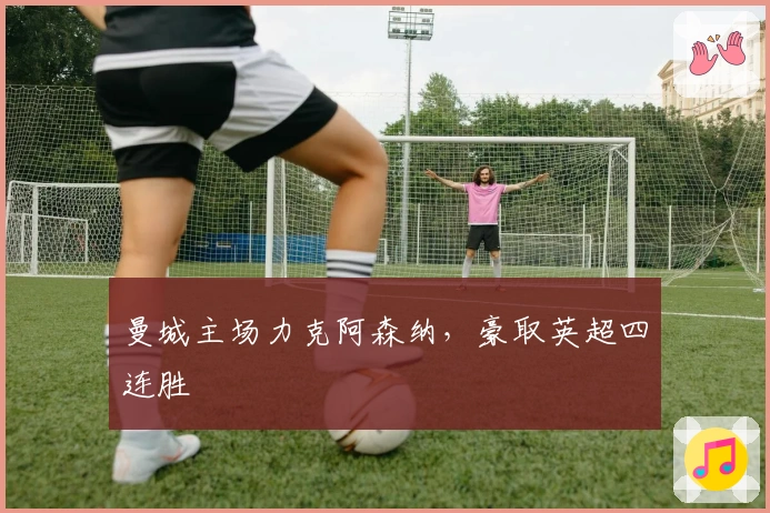 曼城主场力克阿森纳，豪取英超四连胜