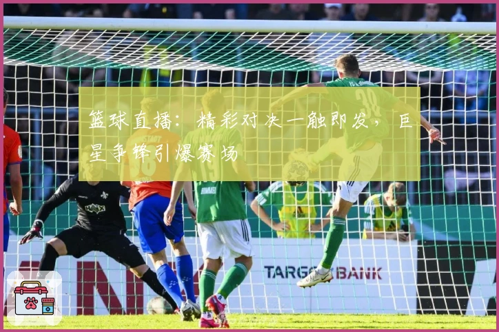 篮球直播：精彩对决一触即发，巨星争锋引爆赛场