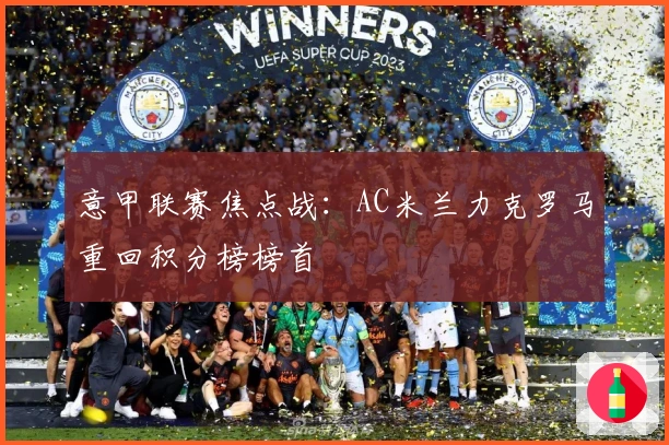 意甲联赛焦点战：AC米兰力克罗马重回积分榜榜首