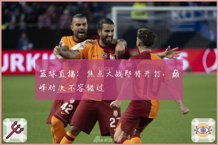 篮球直播：焦点大战即将开打，巅峰对决不容错过