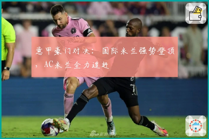 意甲豪门对决：国际米兰强势登顶，AC米兰全力追赶