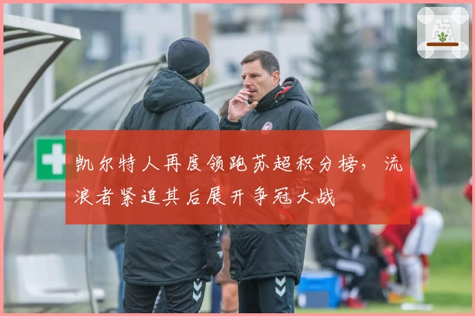 凯尔特人再度领跑苏超积分榜，流浪者紧追其后展开争冠大战