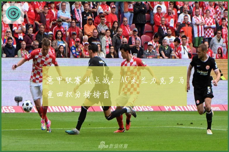 意甲联赛焦点战:AC米兰力克罗马重回积分榜榜首