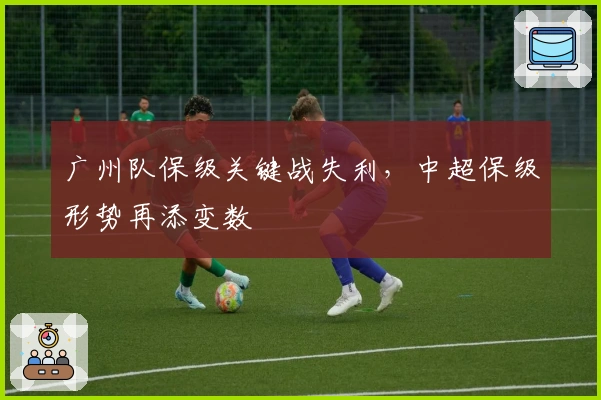 广州队保级关键战失利，中超保级形势再添变数