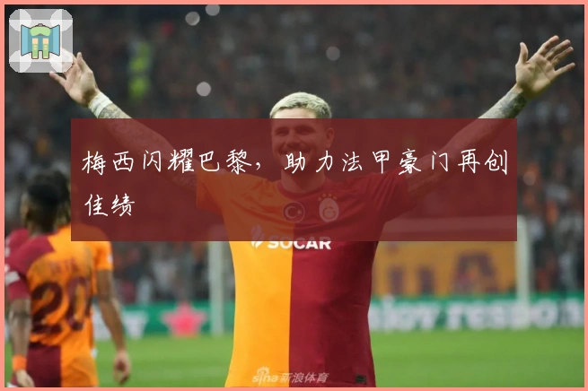 梅西闪耀巴黎，助力法甲豪门再创佳绩