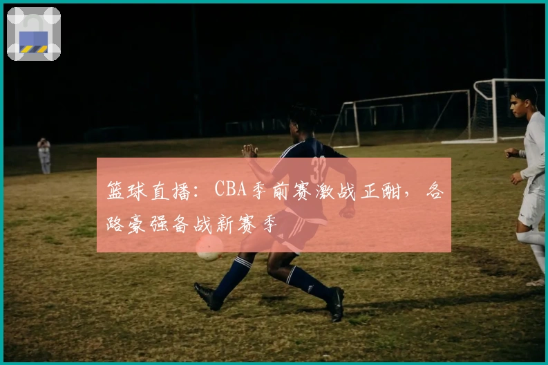 篮球直播：CBA季前赛激战正酣，各路豪强备战新赛季