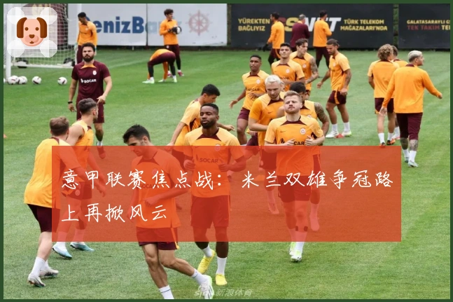 意甲联赛焦点战:米兰双雄争冠路上再掀风云