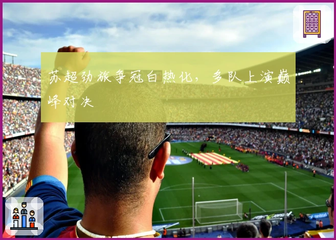 苏超劲旅争冠白热化，多队上演巅峰对决