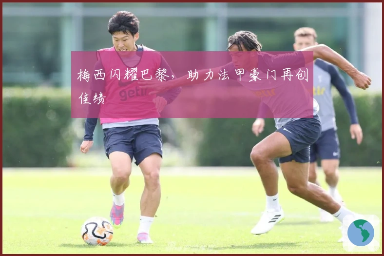 梅西闪耀巴黎，助力法甲豪门再创佳绩