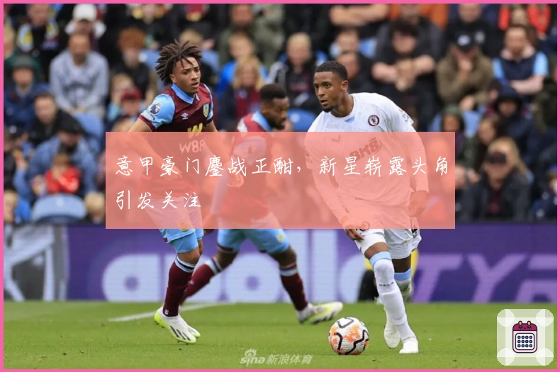 意甲豪门鏖战正酣,新星崭露头角引发关注