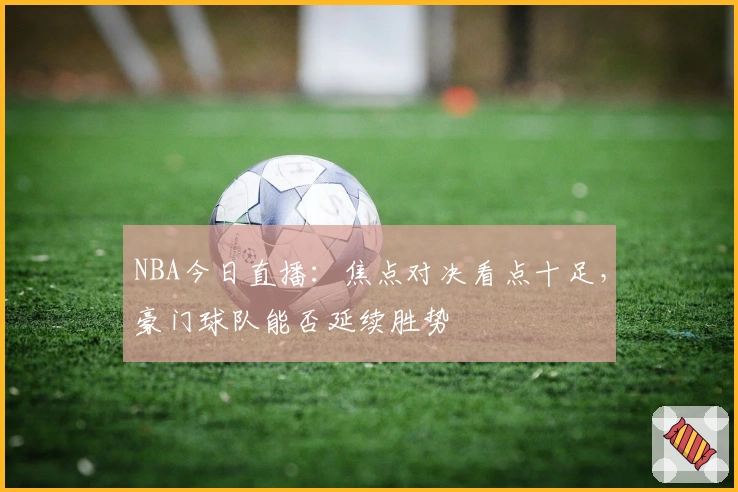 NBA今日直播：焦点对决看点十足，豪门球队能否延续胜势