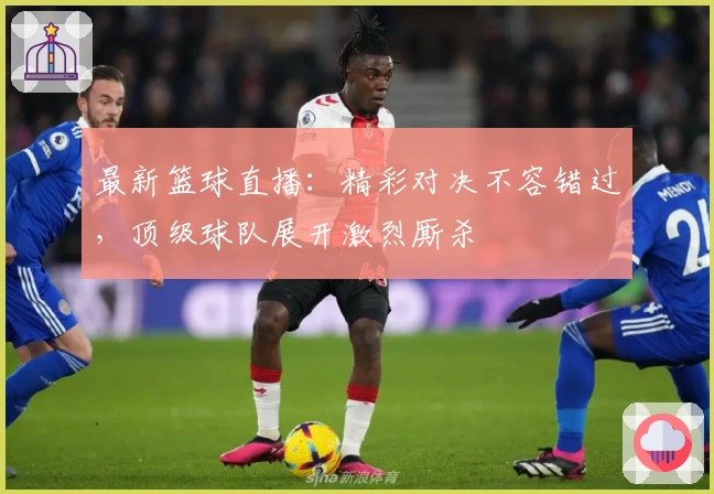 最新篮球直播：精彩对决不容错过，顶级球队展开激烈厮杀